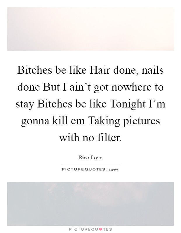 Bitches be like Hair done, nails done But I ain't got nowhere to stay Bitches be like Tonight I'm gonna kill em Taking pictures with no filter. Picture Quote #1