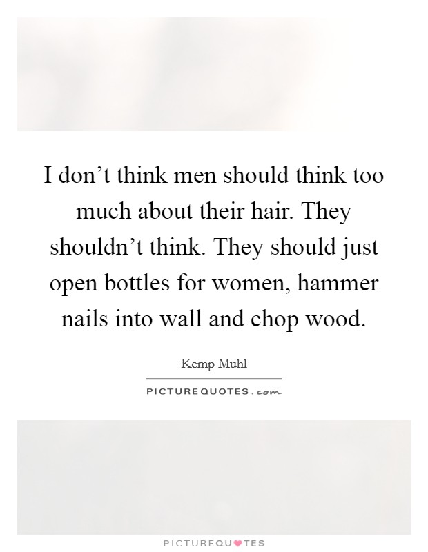 I don't think men should think too much about their hair. They shouldn't think. They should just open bottles for women, hammer nails into wall and chop wood. Picture Quote #1
