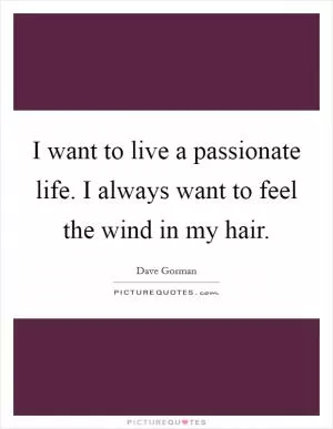 I want to live a passionate life. I always want to feel the wind in my hair Picture Quote #1