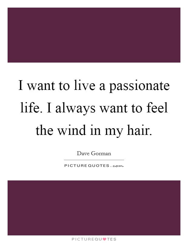 I want to live a passionate life. I always want to feel the wind in my hair. Picture Quote #1