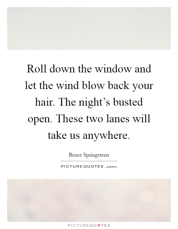 Roll down the window and let the wind blow back your hair. The night's busted open. These two lanes will take us anywhere. Picture Quote #1