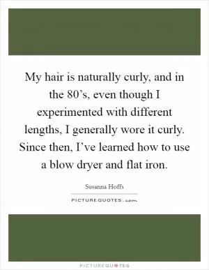My hair is naturally curly, and in the 80’s, even though I experimented with different lengths, I generally wore it curly. Since then, I’ve learned how to use a blow dryer and flat iron Picture Quote #1
