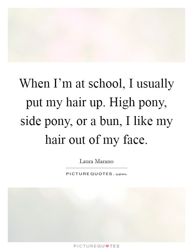 When I'm at school, I usually put my hair up. High pony, side pony, or a bun, I like my hair out of my face. Picture Quote #1