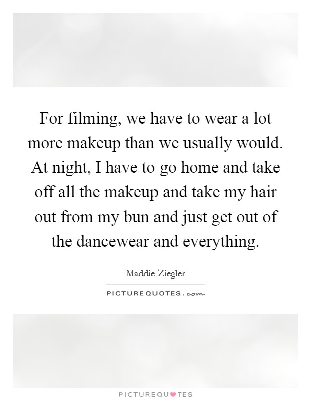 For filming, we have to wear a lot more makeup than we usually would. At night, I have to go home and take off all the makeup and take my hair out from my bun and just get out of the dancewear and everything. Picture Quote #1