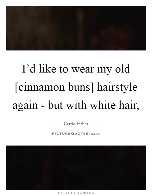 I'd like to wear my old [cinnamon buns] hairstyle again - but with white hair, Picture Quote #1