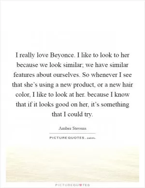I really love Beyonce. I like to look to her because we look similar; we have similar features about ourselves. So whenever I see that she’s using a new product, or a new hair color, I like to look at her. because I know that if it looks good on her, it’s something that I could try Picture Quote #1