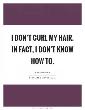 I don’t curl my hair. In fact, I don’t know how to Picture Quote #1