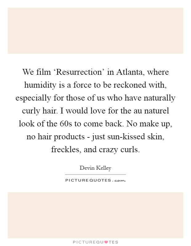 We film ‘Resurrection' in Atlanta, where humidity is a force to be reckoned with, especially for those of us who have naturally curly hair. I would love for the au naturel look of the  60s to come back. No make up, no hair products - just sun-kissed skin, freckles, and crazy curls. Picture Quote #1