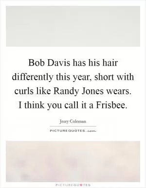 Bob Davis has his hair differently this year, short with curls like Randy Jones wears. I think you call it a Frisbee Picture Quote #1