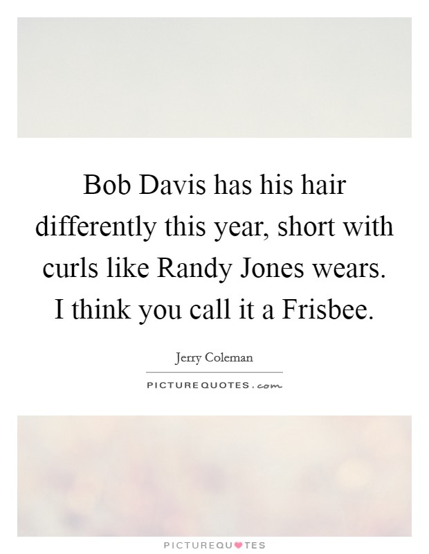 Bob Davis has his hair differently this year, short with curls like Randy Jones wears. I think you call it a Frisbee. Picture Quote #1