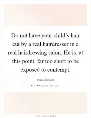 Do not have your child’s hair cut by a real hairdresser in a real hairdressing salon. He is, at this point, far too short to be exposed to contempt Picture Quote #1