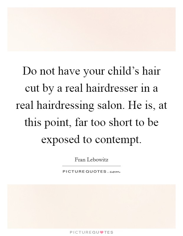 Do not have your child’s hair cut by a real hairdresser in a real hairdressing salon. He is, at this point, far too short to be exposed to contempt Picture Quote #1