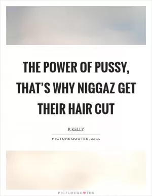 The power of pussy, that’s why niggaz get their hair cut Picture Quote #1