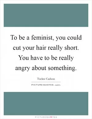 To be a feminist, you could cut your hair really short. You have to be really angry about something Picture Quote #1