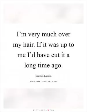 I’m very much over my hair. If it was up to me I’d have cut it a long time ago Picture Quote #1