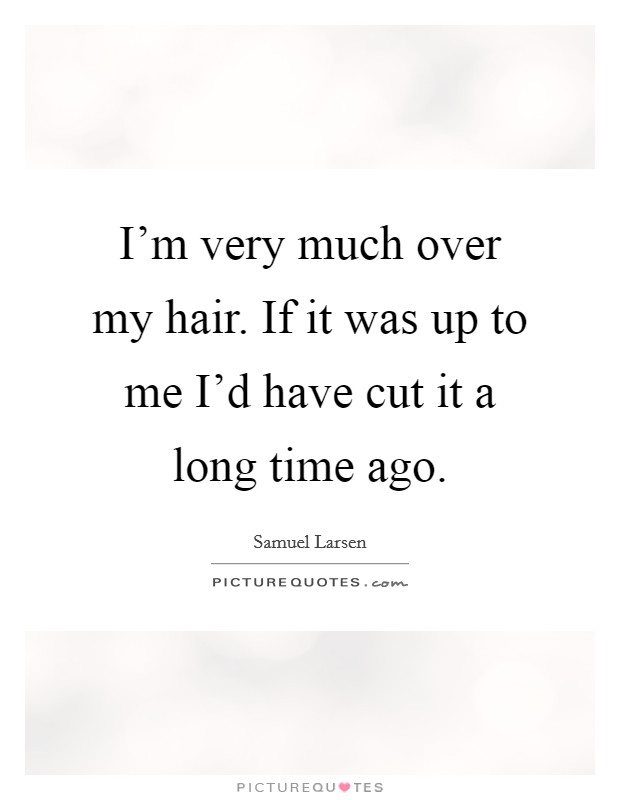 I’m very much over my hair. If it was up to me I’d have cut it a long time ago Picture Quote #1