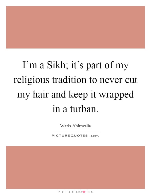 I’m a Sikh; it’s part of my religious tradition to never cut my hair and keep it wrapped in a turban Picture Quote #1