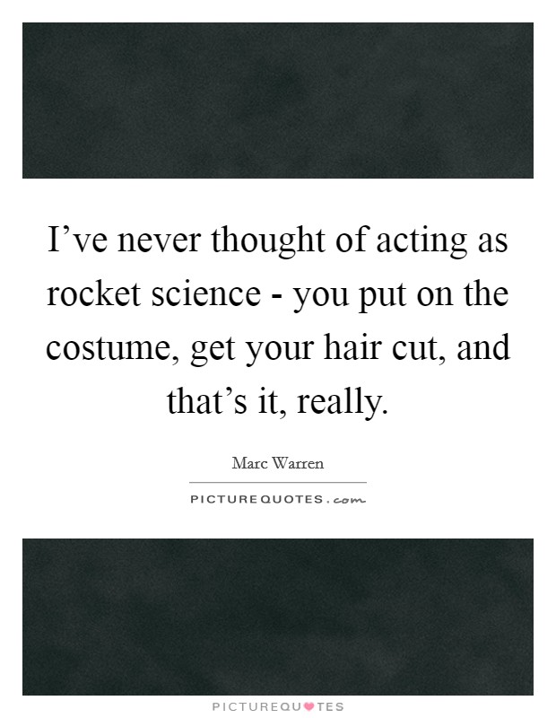 I’ve never thought of acting as rocket science - you put on the costume, get your hair cut, and that’s it, really Picture Quote #1