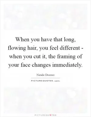 When you have that long, flowing hair, you feel different - when you cut it, the framing of your face changes immediately Picture Quote #1