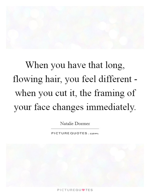 When you have that long, flowing hair, you feel different - when you cut it, the framing of your face changes immediately Picture Quote #1