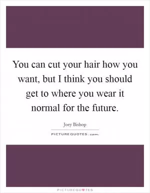 You can cut your hair how you want, but I think you should get to where you wear it normal for the future Picture Quote #1