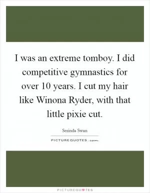 I was an extreme tomboy. I did competitive gymnastics for over 10 years. I cut my hair like Winona Ryder, with that little pixie cut Picture Quote #1