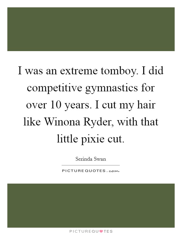I was an extreme tomboy. I did competitive gymnastics for over 10 years. I cut my hair like Winona Ryder, with that little pixie cut Picture Quote #1