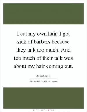 I cut my own hair. I got sick of barbers because they talk too much. And too much of their talk was about my hair coming out Picture Quote #1