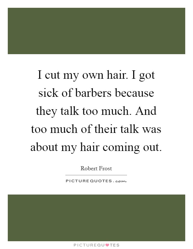 I cut my own hair. I got sick of barbers because they talk too much. And too much of their talk was about my hair coming out Picture Quote #1