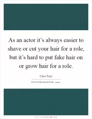 As an actor it’s always easier to shave or cut your hair for a role, but it’s hard to put fake hair on or grow hair for a role Picture Quote #1