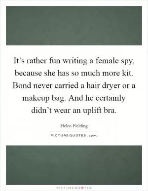 It’s rather fun writing a female spy, because she has so much more kit. Bond never carried a hair dryer or a makeup bag. And he certainly didn’t wear an uplift bra Picture Quote #1