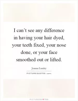 I can’t see any difference in having your hair dyed, your teeth fixed, your nose done, or your face smoothed out or lifted Picture Quote #1