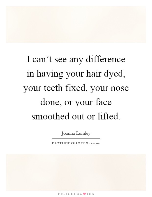 I can't see any difference in having your hair dyed, your teeth fixed, your nose done, or your face smoothed out or lifted. Picture Quote #1