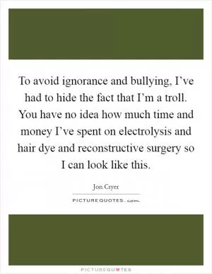 To avoid ignorance and bullying, I’ve had to hide the fact that I’m a troll. You have no idea how much time and money I’ve spent on electrolysis and hair dye and reconstructive surgery so I can look like this Picture Quote #1