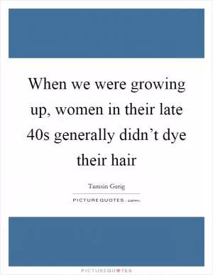 When we were growing up, women in their late 40s generally didn’t dye their hair Picture Quote #1