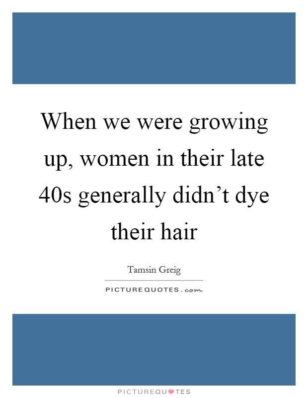 When we were growing up, women in their late 40s generally didn't dye their hair Picture Quote #1
