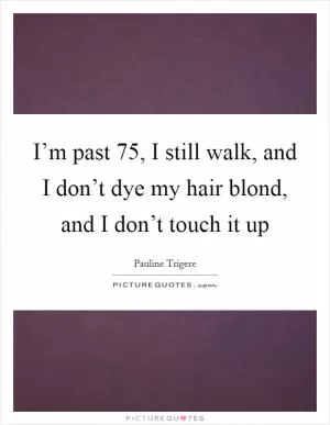 I’m past 75, I still walk, and I don’t dye my hair blond, and I don’t touch it up Picture Quote #1