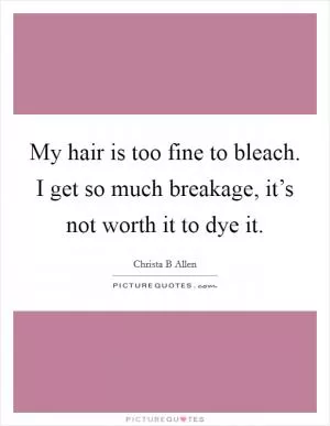 My hair is too fine to bleach. I get so much breakage, it’s not worth it to dye it Picture Quote #1