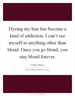 Dyeing my hair has become a kind of addiction. I can’t see myself as anything other than blond. Once you go blond, you stay blond forever Picture Quote #1