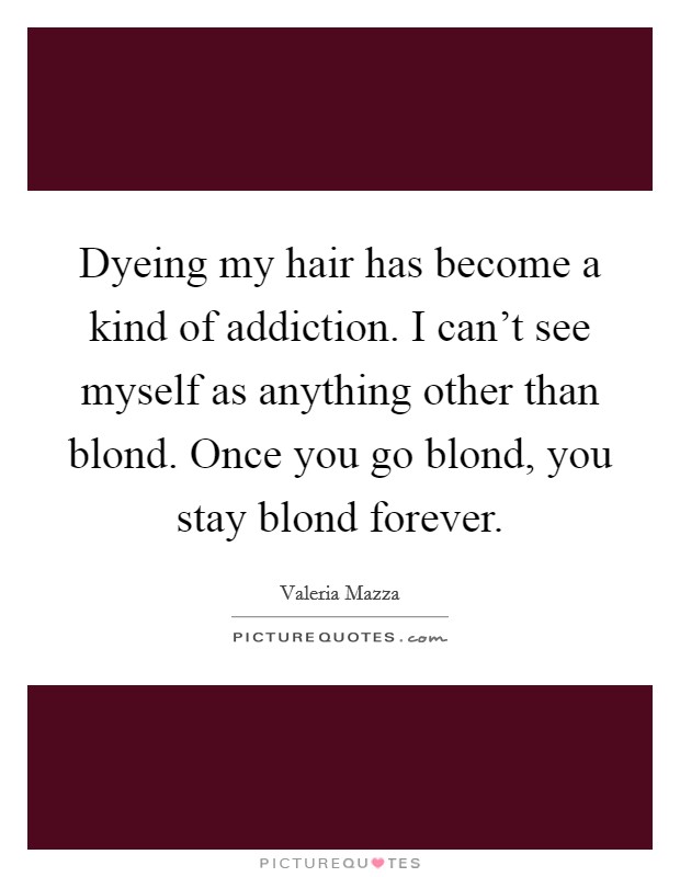 Dyeing my hair has become a kind of addiction. I can't see myself as anything other than blond. Once you go blond, you stay blond forever. Picture Quote #1