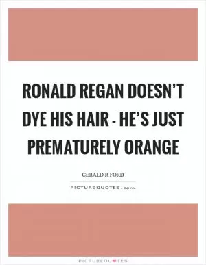 Ronald Regan doesn’t dye his hair - he’s just prematurely orange Picture Quote #1
