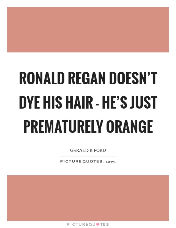 Ronald Regan doesn't dye his hair - he's just prematurely orange Picture Quote #1