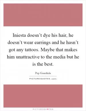 Iniesta doesn’t dye his hair, he doesn’t wear earrings and he hasn’t got any tattoos. Maybe that makes him unattractive to the media but he is the best Picture Quote #1
