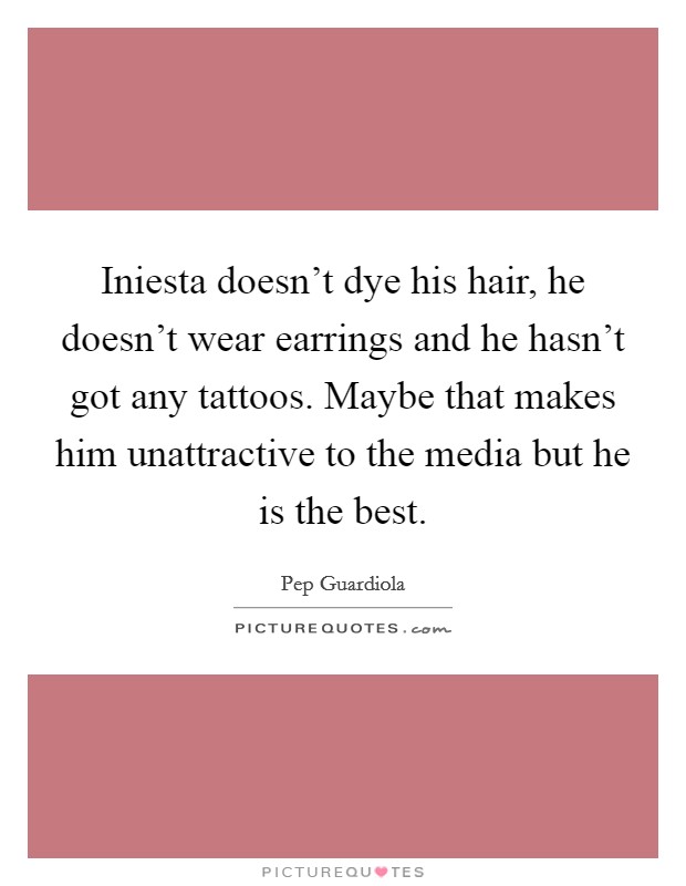 Iniesta doesn't dye his hair, he doesn't wear earrings and he hasn't got any tattoos. Maybe that makes him unattractive to the media but he is the best. Picture Quote #1