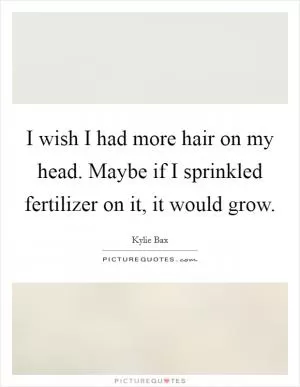 I wish I had more hair on my head. Maybe if I sprinkled fertilizer on it, it would grow Picture Quote #1