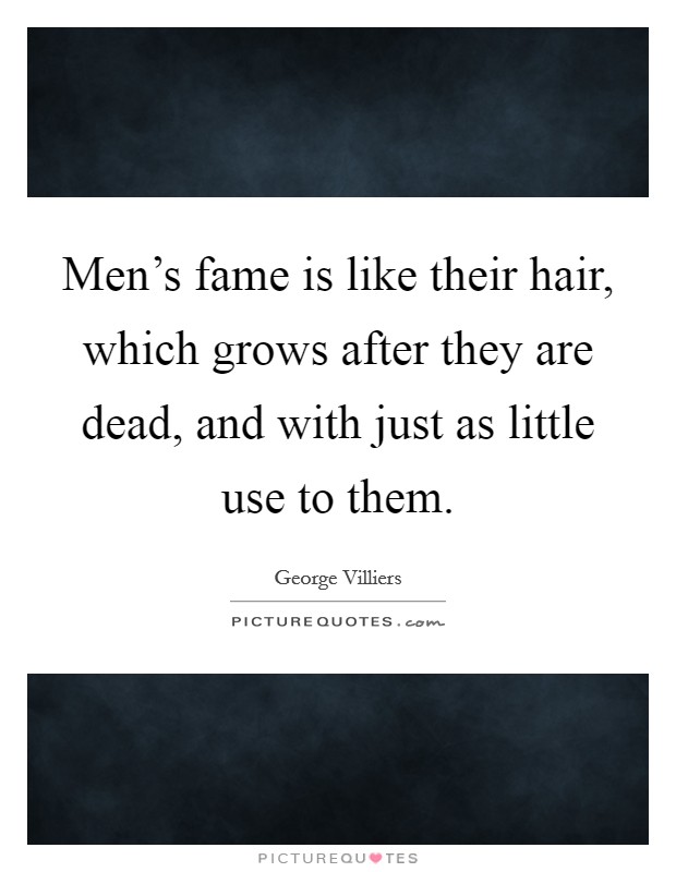 Men's fame is like their hair, which grows after they are dead, and with just as little use to them. Picture Quote #1