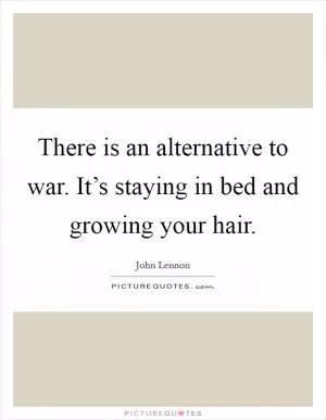 There is an alternative to war. It’s staying in bed and growing your hair Picture Quote #1