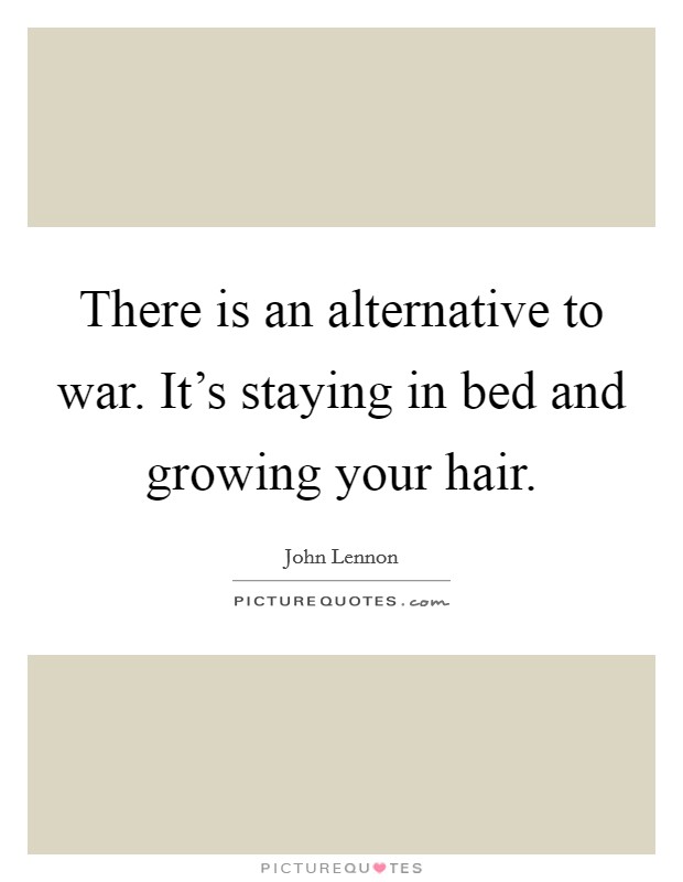 There is an alternative to war. It's staying in bed and growing your hair. Picture Quote #1