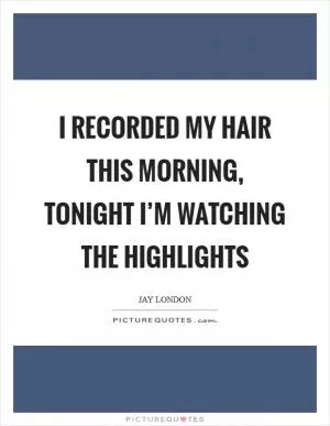 I recorded my hair this morning, tonight I’m watching the highlights Picture Quote #1