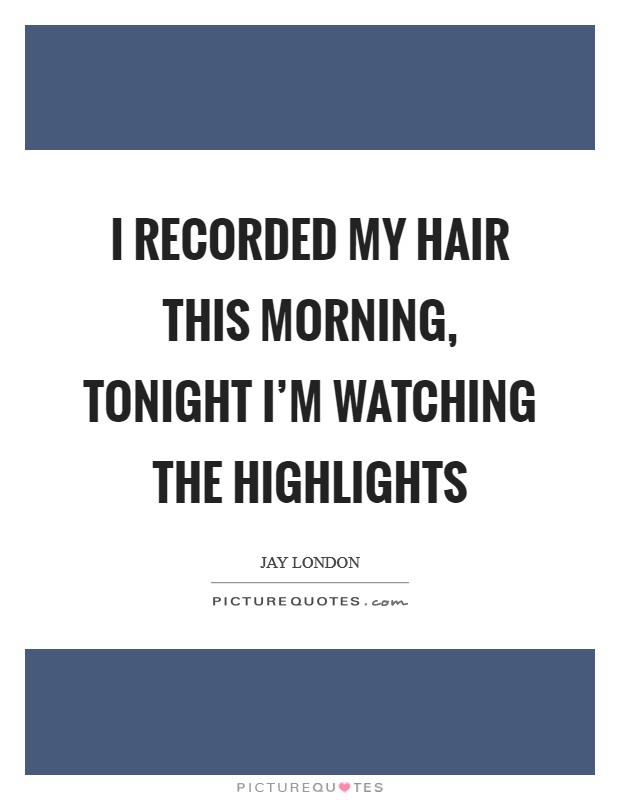 I recorded my hair this morning, tonight I'm watching the highlights Picture Quote #1